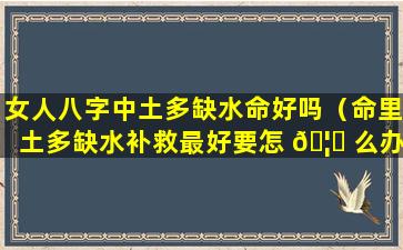 女人八字中土多缺水命好吗（命里土多缺水补救最好要怎 🦟 么办）